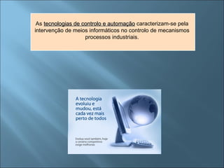 As  tecnologias de controlo e automação  caracterizam-se pela intervenção de meios informáticos no controlo de mecanismos processos industriais. 