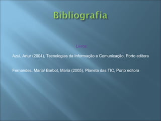 Livros: Azul, Artur (2004), Tecnologias da Informação e Comunicação, Porto editora Fernandes, Maria/ Barbot, Maria (2005), Planeta das TIC, Porto editora  