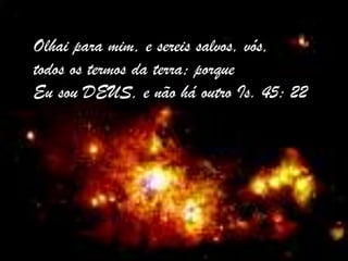 Olhai para mim, e sereis salvos, vós,todos os termos da terra; porqueEu sou DEUS, e não há outro Is. 45: 22