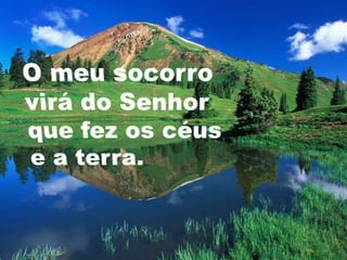 O meu socorro virá do Senhorque fez os céuse a terra.