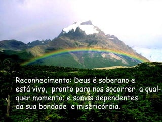 Reconhecimento: Deus é soberano eestá vivo,  pronto para nos socorrer  a qual-quer momento; e somos dependentesda sua bondade  e misericórdia. 