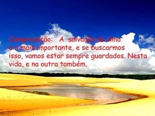 Compreenção:   A  salvação da alma  é o mais importante, e se buscarmosisso, vamos estar sempre guardados. Nestavida, e na outra também.