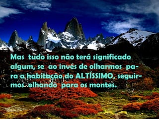 Mas  tudo isso não terá significadoalgum, se  ao invés de olharmos  pa-ra a habitação do ALTÍSSIMO, seguir-mos  olhando  para os montes.