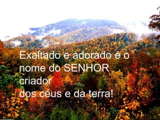 Exaltado e adorado é o nome do SENHOR criadordos céus e da terra!