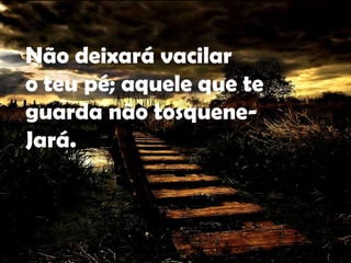 Não deixará vacilaro teu pé; aquele que te guarda não tosquene-Jará.