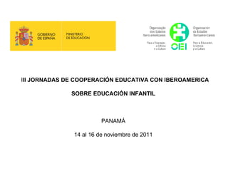 III JORNADAS DE COOPERACIÓN EDUCATIVA CON IBEROAMERICA

              SOBRE EDUCACIÓN INFANTIL



                         PANAMÁ

               14 al 16 de noviembre de 2011
 