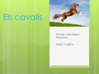 Els cavalls 
Fet per: Júlia Maria i 
Dayanna. 
Data: 7-4-2014 
 