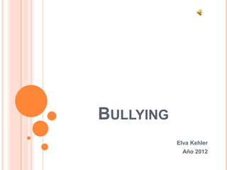 BULLYING
           Elva Kehler
             Año 2012
 