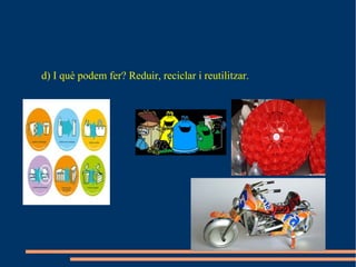 d) I què podem fer? Reduir, reciclar i reutilitzar.
 