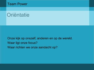 Team Power 
Oriëntatie 
Onze kijk op onszelf, anderen en op de wereld. 
Waar ligt onze focus? 
Waar richten we onze aandacht op? 
 