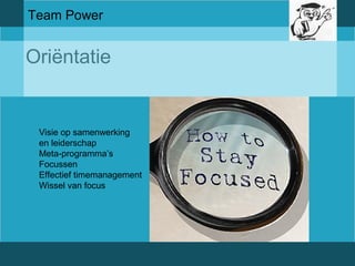 Team Power 
Oriëntatie 
Visie op samenwerking 
en leiderschap 
Meta-programma’s 
Focussen 
Effectief timemanagement 
Wissel van focus 
 