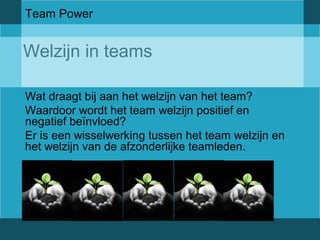 Team Power 
Welzijn in teams 
Wat draagt bij aan het welzijn van het team? 
Waardoor wordt het team welzijn positief en 
negatief beïnvloed? 
Er is een wisselwerking tussen het team welzijn en 
het welzijn van de afzonderlijke teamleden. 
 