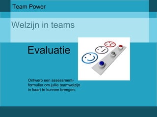 Team Power 
Welzijn in teams 
Evaluatie 
Ontwerp een assessment-formulier 
om jullie teamwelzijn 
in kaart te kunnen brengen. 
 