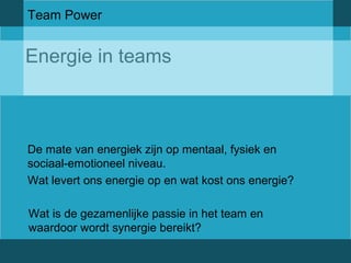 Team Power 
Energie in teams 
De mate van energiek zijn op mentaal, fysiek en 
sociaal-emotioneel niveau. 
Wat levert ons energie op en wat kost ons energie? 
Wat is de gezamenlijke passie in het team en 
waardoor wordt synergie bereikt? 
 