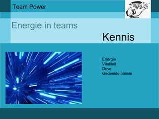 Team Power 
Energie in teams 
Kennis 
Energie 
Vitaliteit 
Drive 
Gedeelde passie 
 
