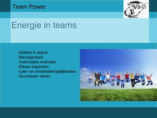 Team Power 
Energie in teams 
Vitaliteit in teams 
-Bevlogenheid 
-Instrinsieke motivatie 
-Elkaar inspireren 
-Leer- en ontwikkelmogelijkheden 
-Successen vieren 
 