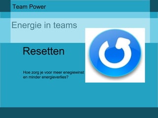 Team Power 
Energie in teams 
Resetten 
Hoe zorg je voor meer enegiewinst 
en minder energieverlies? 
 