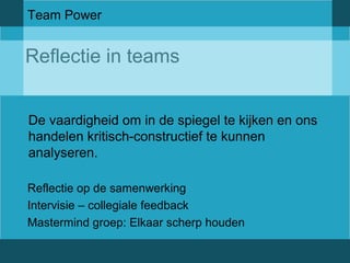 Team Power 
Reflectie in teams 
De vaardigheid om in de spiegel te kijken en ons 
handelen kritisch-constructief te kunnen 
analyseren. 
Reflectie op de samenwerking 
Intervisie – collegiale feedback 
Mastermind groep: Elkaar scherp houden 
 