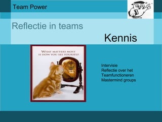Team Power 
Reflectie in teams 
Kennis 
Intervisie 
Reflectie over het 
Teamfunctioneren 
Mastermind groups 
 