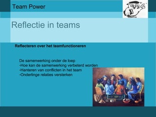 Team Power 
Reflectie in teams 
Reflecteren over het teamfunctioneren 
De samenwerking onder de loep 
-Hoe kan de samenwerking verbeterd worden 
-Hanteren van conflicten in het team 
-Onderlinge relaties versterken 
 