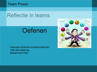 Team Power 
Reflectie in teams 
Oefenen 
Intervisie (kritische incidentmethode) 
Talk-stik-oefening 
Mastermind Plan 
 