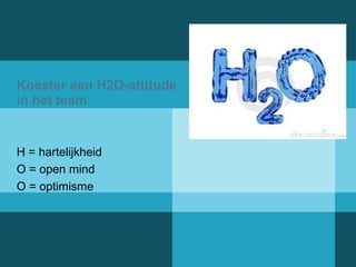 H = hartelijkheid 
O = open mind 
O = optimisme 
Koester een 
H2O-attitude 
in het team 
Koester een H2O-attitude 
in het team 
 