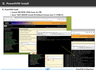 16 PowerKVM Configuration
Ⅱ. PowerKVM Install
Ⅱ. PowerKVM Install
Ø Console 창을 열어둔 상태로 Power On 진행
Ø Server 기동이 완료되면 Conso...
