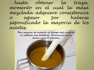 …hasta     obtener   la  traza,
momento en el cual la masa
mezclada adquiere consistencia
o     espesor    por    haberse
saponificado la mayoría de los
aceites.
 