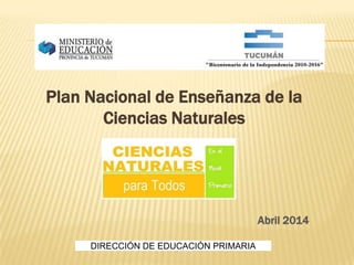 Plan Nacional de Enseñanza de la
Ciencias Naturales
DIRECCIÓN DE EDUCACIÓN PRIMARIA
Abril 2014
 