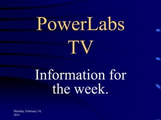 Friday, February 11, 2011 PowerLabs TV Information for the week. 