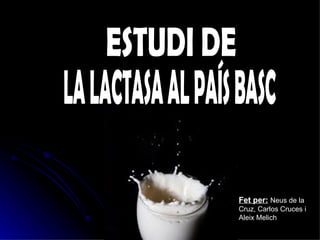 ESTUDI DE LA LACTASA AL PAÍS BASC Fet per:   Neus de la Cruz, Carlos Cruces i Aleix Melich 