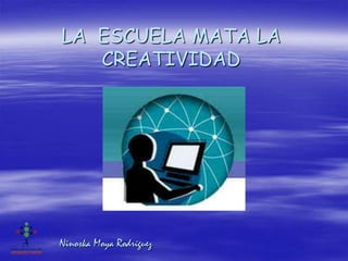 LA ESCUELA MATA LA
   CREATIVIDAD




Ninoska Moya Rodríguez
 