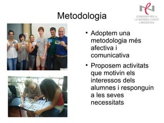 Metodologia
      
          Adoptem una
          metodologia més
          afectiva i
          comunicativa
      
          Proposem activitats
          que motivin els
          interessos dels
          alumnes i responguin
          a les seves
          necessitats
 