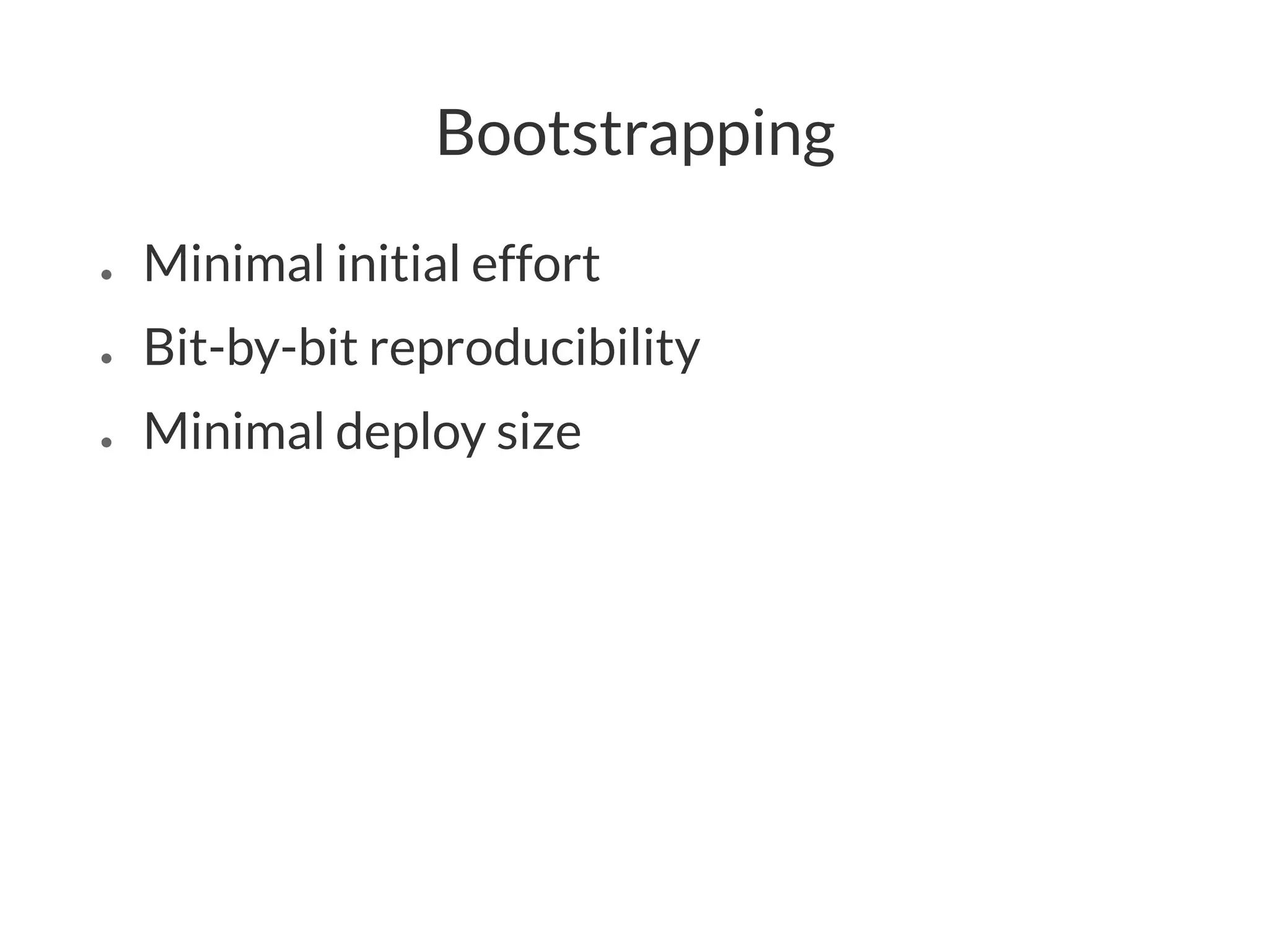 Bootstrapping
● Minimal initial effort
● Bit-by-bit reproducibility
● Minimal deploy size
 
