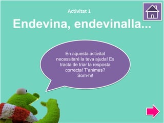 Endevina, endevinalla...
En aquesta activitat
necessitaré la teva ajuda! Es
tracta de triar la resposta
correcta! T’animes?
Som-hi!
Activitat 1
 
