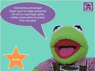 Estimat/da amic/amiga!
Esper que t’ho hagis passat tan
bé com jo i que hagis après
moltes coses sobre la poesia.
Fins una altra!
Sortida
 