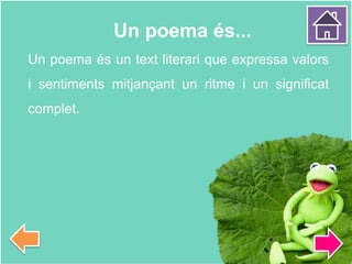 Un poema és...
Un poema és un text literari que expressa valors
i sentiments mitjançant un ritme i un significat
complet.
 