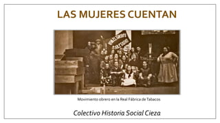 LAS MUJERES CUENTAN
Colectivo Historia Social Cieza
Movimiento obrero en la Real Fábrica deTabacos
 