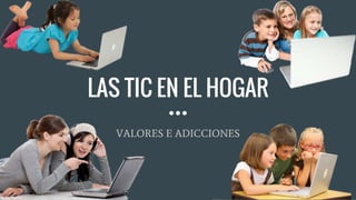 LAS TIC EN EL HOGAR
VALORES E ADICCIONES
 