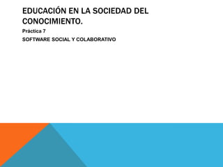 EDUCACIÓN EN LA SOCIEDAD DEL
CONOCIMIENTO.
Práctica 7
SOFTWARE SOCIAL Y COLABORATIVO