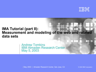 IMA Tutorial (part II): Measurement and modeling of the web and related data sets Andrew Tomkins IBM Almaden Research Center May 5, 2003 Title slide 