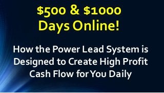 $500 & $1000
Days Online!
How the Power Lead System is
Designed to Create High Profit
Cash Flow forYou Daily
 