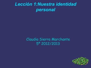Lección 1:Nuestra identidad
         personal




     Claudia Sierra Marchante
           5º 2012/2013
 