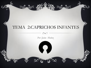 TEMA 2:CAPRICHOS INFANTES
Por: Jaime Muñoz

 