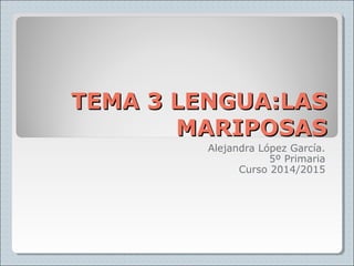 TEMA 3 LENGUA:LASTEMA 3 LENGUA:LAS
MARIPOSASMARIPOSAS
Alejandra López García.
5º Primaria
Curso 2014/2015
 