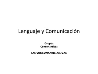 Lenguaje y Comunicación
Grupos
Consonánticos
LAS CONSONANTES AMIGAS
 