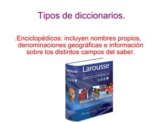 Tipos de diccionarios . .Enciclopédicos: incluyen nombres propios, denominaciones geográficas e información sobre los distintos campos del saber. 