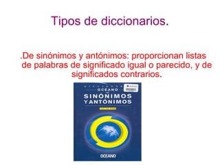 Tipos de diccionarios . .De sinónimos y antónimos: proporcionan listas de palabras de significado igual o parecido, y de significados contrarios . 