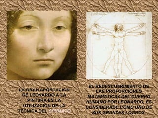 LA GRAN APORTACIÓN DE LEONARDO A LA PINTURA ES LA UTILIZACIÓN DE LA TÉCNICA DEL  SFUMATO EL REDESCUBRIMIENTO DE LAS PROPORCIONES  MATEMATICAS DEL CUERPO HUMANO POR LEONARDO, ES CONSIDERADO COMO UNO DE SUS GRANDES LOGROS . 
