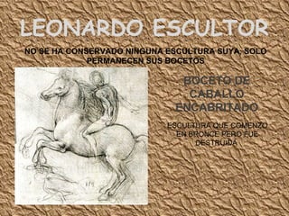 LEONARDO ESCULTOR  NO SE HA CONSERVADO NINGUNA ESCULTURA SUYA, SOLO PERMANECEN SUS BOCETOS BOCETO DE CABALLO ENCABRITADO ESCULTURA QUE COMENZO EN BRONCE PERO FUE DESTRUIDA  